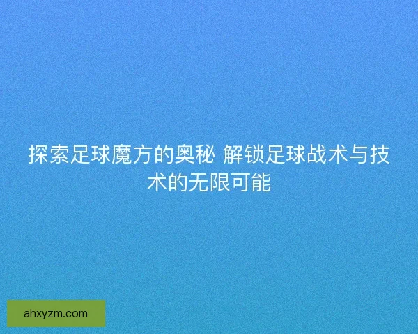 探索足球魔方的奥秘 解锁足球战术与技术的无限可能 探索足球魔方的奥秘 解锁足球战术与技术的无限可能