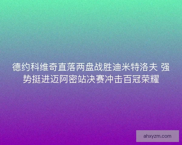 德约科维奇直落两盘战胜迪米特洛夫 强势挺进迈阿密站决赛冲击百冠荣耀