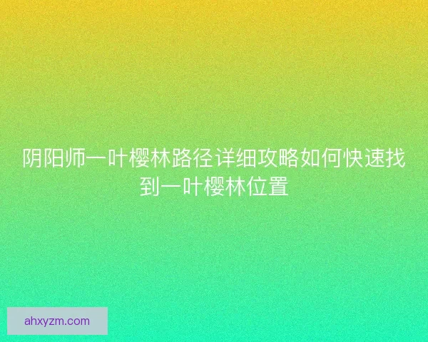 阴阳师一叶樱林路径详细攻略如何快速找到一叶樱林位置