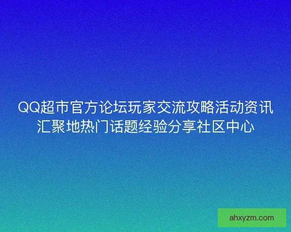 QQ超市官方论坛玩家交流攻略活动资讯汇聚地热门话题经验分享社区中心