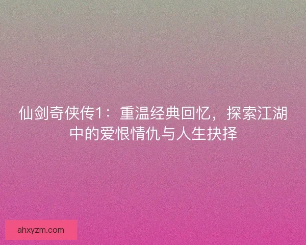 仙剑奇侠传1：重温经典回忆，探索江湖中的爱恨情仇与人生抉择
