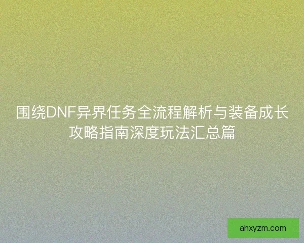 围绕DNF异界任务全流程解析与装备成长攻略指南深度玩法汇总篇