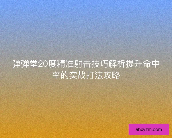 弹弹堂20度精准射击技巧解析提升命中率的实战打法攻略