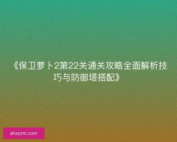 《保卫萝卜2第22关通关攻略全面解析技巧与防御塔搭配》 《保卫萝卜2第22关通关攻略全面解析技巧与防御塔搭配》