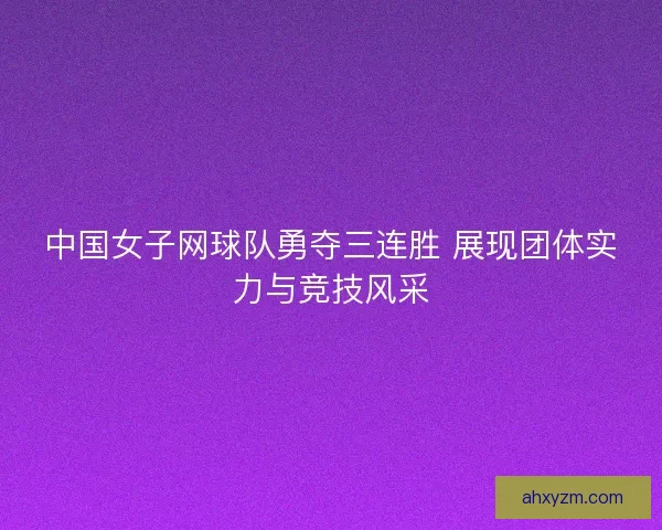 中国女子网球队勇夺三连胜 展现团体实力与竞技风采