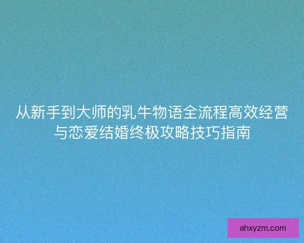 从新手到大师的乳牛物语全流程高效经营与恋爱结婚终极攻略技巧指南