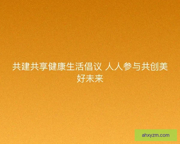 共建共享健康生活倡议 人人参与共创美好未来