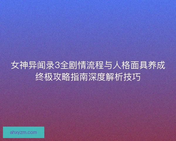 女神异闻录3全剧情流程与人格面具养成终极攻略指南深度解析技巧
