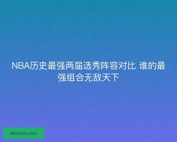 NBA历史最强两届选秀阵容对比 谁的最强组合无敌天下