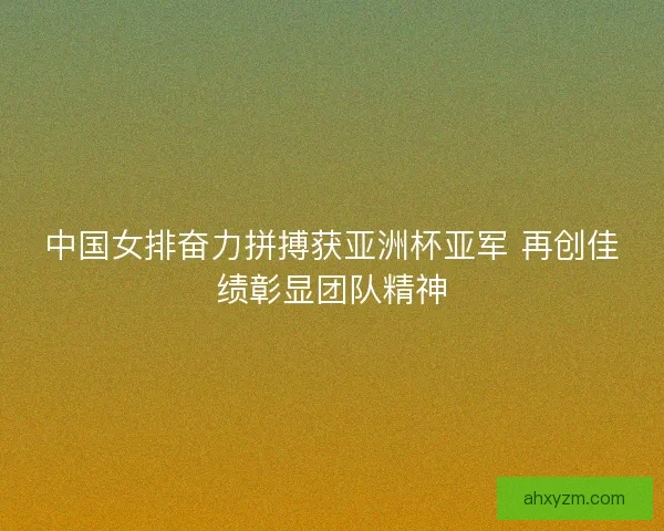 中国女排奋力拼搏获亚洲杯亚军 再创佳绩彰显团队精神