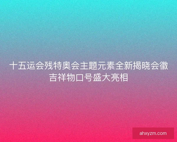 十五运会残特奥会主题元素全新揭晓会徽吉祥物口号盛大亮相
