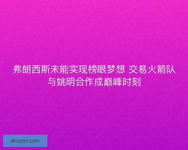 弗朗西斯未能实现榜眼梦想 交易火箭队与姚明合作成巅峰时刻
