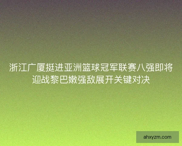 浙江广厦挺进亚洲篮球冠军联赛八强即将迎战黎巴嫩强敌展开关键对决 浙江广厦挺进亚洲篮球冠军联赛八强即将迎战黎巴嫩强敌展开关键对决