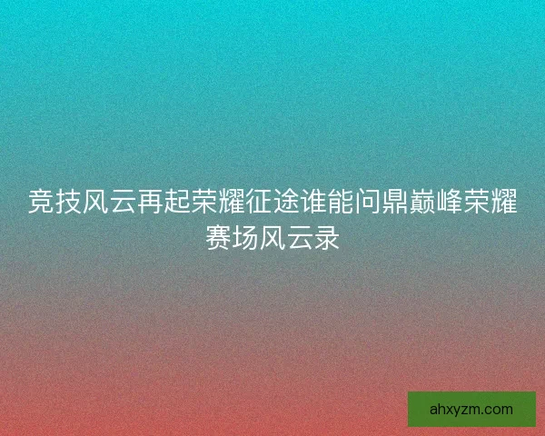 竞技风云再起荣耀征途谁能问鼎巅峰荣耀赛场风云录 竞技风云再起荣耀征途谁能问鼎巅峰荣耀赛场风云录