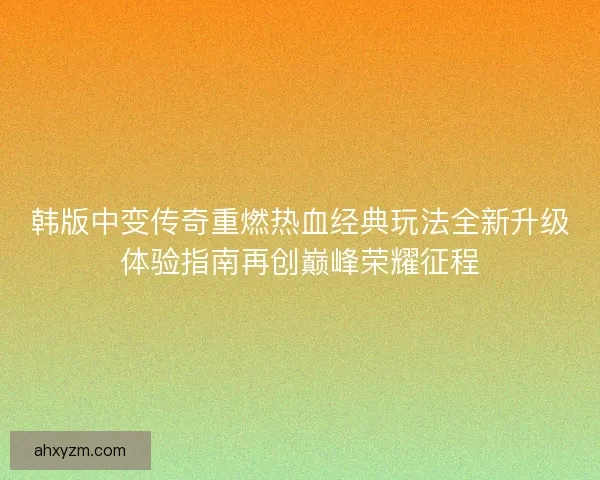韩版中变传奇重燃热血经典玩法全新升级体验指南再创巅峰荣耀征程