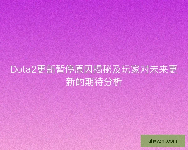 Dota2更新暂停原因揭秘及玩家对未来更新的期待分析