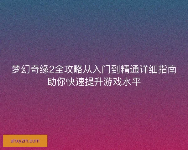 梦幻奇缘2全攻略从入门到精通详细指南助你快速提升游戏水平