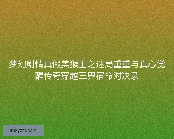 梦幻剧情真假美猴王之迷局重重与真心觉醒传奇穿越三界宿命对决录