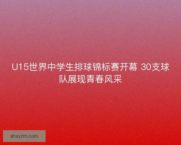 U15世界中学生排球锦标赛开幕 30支球队展现青春风采 U15世界中学生排球锦标赛开幕 30支球队展现青春风采