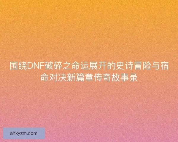 围绕DNF破碎之命运展开的史诗冒险与宿命对决新篇章传奇故事录 围绕DNF破碎之命运展开的史诗冒险与宿命对决新篇章传奇故事录