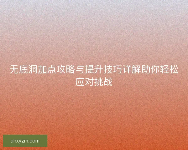 无底洞加点攻略与提升技巧详解助你轻松应对挑战 无底洞加点攻略与提升技巧详解助你轻松应对挑战