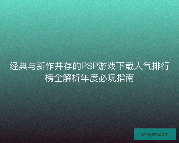 经典与新作并存的PSP游戏下载人气排行榜全解析年度必玩指南 经典与新作并存的PSP游戏下载人气排行榜全解析年度必玩指南