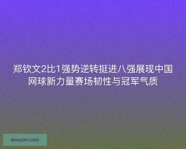 郑钦文2比1强势逆转挺进八强展现中国网球新力量赛场韧性与冠军气质 郑钦文2比1强势逆转挺进八强展现中国网球新力量赛场韧性与冠军气质