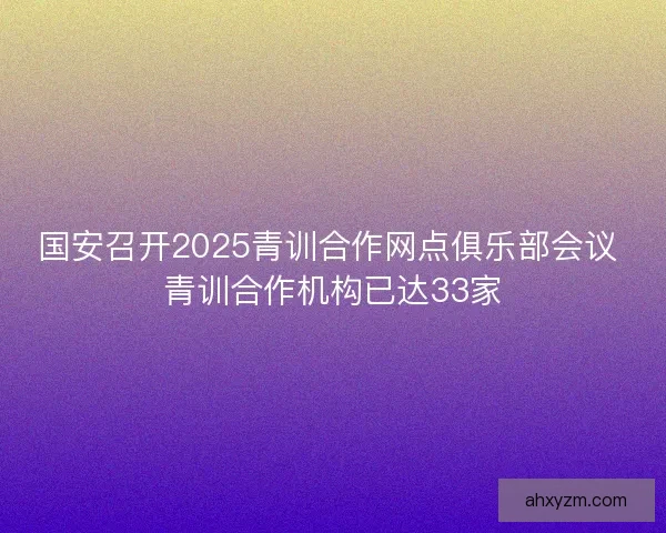 国安召开2025青训合作网点俱乐部会议 青训合作机构已达33家 国安召开2025青训合作网点俱乐部会议 青训合作机构已达33家