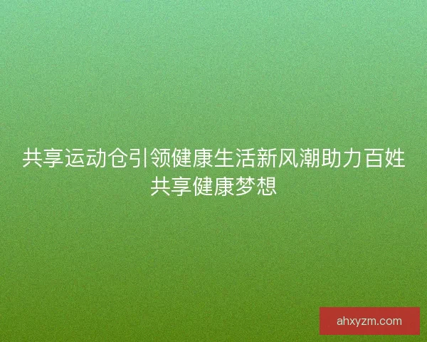 共享运动仓引领健康生活新风潮助力百姓共享健康梦想
