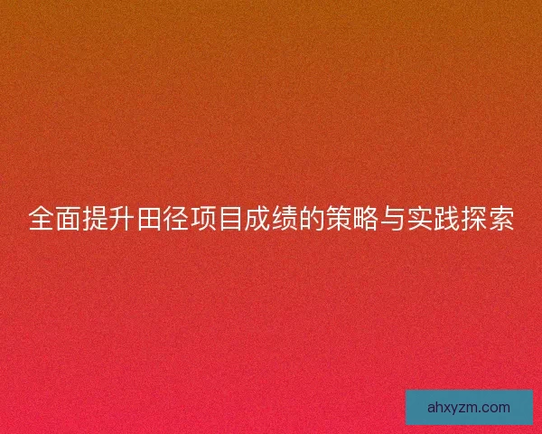 全面提升田径项目成绩的策略与实践探索